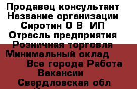 Продавец-консультант › Название организации ­ Сиротин О.В, ИП › Отрасль предприятия ­ Розничная торговля › Минимальный оклад ­ 35 000 - Все города Работа » Вакансии   . Свердловская обл.,Кировград г.